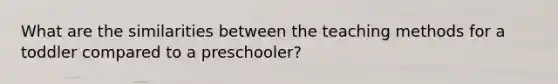 What are the similarities between the teaching methods for a toddler compared to a preschooler?