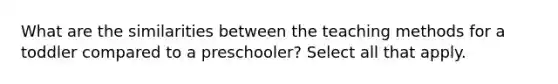 What are the similarities between the teaching methods for a toddler compared to a preschooler? Select all that apply.