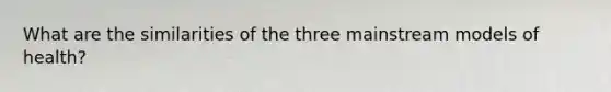What are the similarities of the three mainstream models of health?