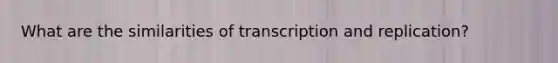 What are the similarities of transcription and replication?