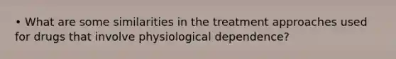 • What are some similarities in the treatment approaches used for drugs that involve physiological dependence?