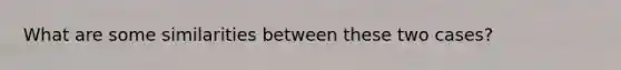 What are some similarities between these two cases?