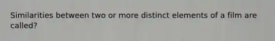Similarities between two or more distinct elements of a film are called?