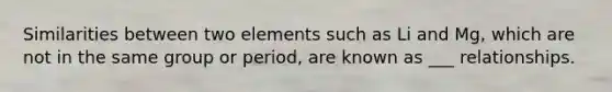 Similarities between two elements such as Li and Mg, which are not in the same group or period, are known as ___ relationships.