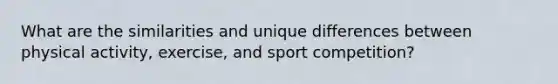 What are the similarities and unique differences between physical activity, exercise, and sport competition?