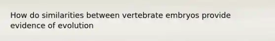 How do similarities between vertebrate embryos provide evidence of evolution