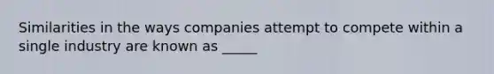 Similarities in the ways companies attempt to compete within a single industry are known as _____