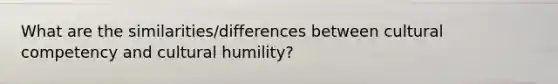 What are the similarities/differences between cultural competency and cultural humility?