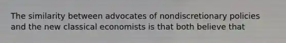 The similarity between advocates of nondiscretionary policies and the new classical economists is that both believe that