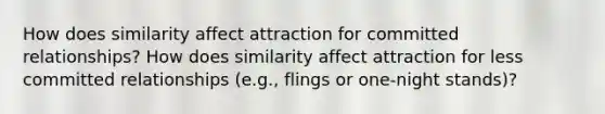 How does similarity affect attraction for committed relationships? How does similarity affect attraction for less committed relationships (e.g., flings or one-night stands)?