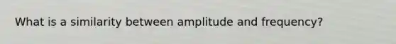 What is a similarity between amplitude and frequency?