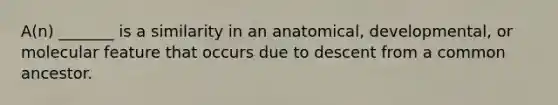 A(n) _______ is a similarity in an anatomical, developmental, or molecular feature that occurs due to descent from a common ancestor.