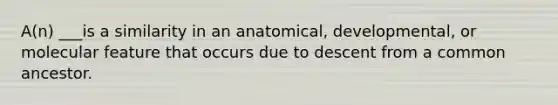 A(n) ___is a similarity in an anatomical, developmental, or molecular feature that occurs due to descent from a common ancestor.