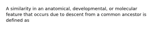 A similarity in an anatomical, developmental, or molecular feature that occurs due to descent from a common ancestor is defined as