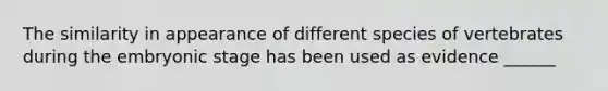 The similarity in appearance of different species of vertebrates during the embryonic stage has been used as evidence ______