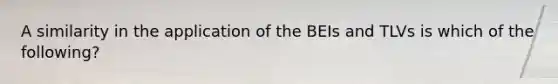 A similarity in the application of the BEIs and TLVs is which of the following?