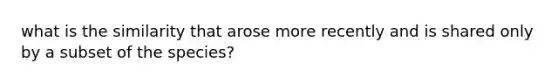 what is the similarity that arose more recently and is shared only by a subset of the species?
