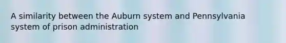 A similarity between the Auburn system and Pennsylvania system of prison administration