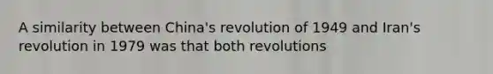 A similarity between China's revolution of 1949 and Iran's revolution in 1979 was that both revolutions