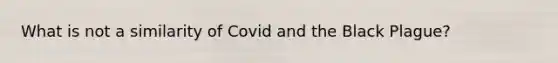 What is not a similarity of Covid and the Black Plague?