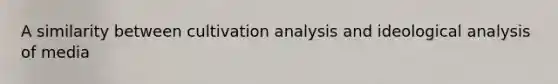 A similarity between cultivation analysis and ideological analysis of media