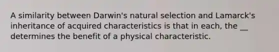 A similarity between Darwin's natural selection and Lamarck's inheritance of acquired characteristics is that in each, the __ determines the benefit of a physical characteristic.