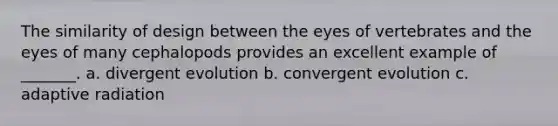 The similarity of design between the eyes of vertebrates and the eyes of many cephalopods provides an excellent example of _______. a. divergent evolution b. convergent evolution c. adaptive radiation