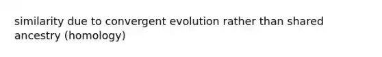 similarity due to convergent evolution rather than shared ancestry (homology)