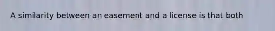 A similarity between an easement and a license is that both