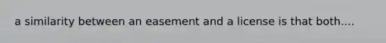 a similarity between an easement and a license is that both....