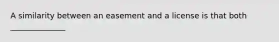 A similarity between an easement and a license is that both ______________