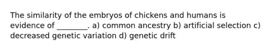 The similarity of the embryos of chickens and humans is evidence of ________. a) common ancestry b) artificial selection c) decreased genetic variation d) genetic drift