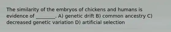 The similarity of the embryos of chickens and humans is evidence of ________. A) genetic drift B) common ancestry C) decreased genetic variation D) artificial selection