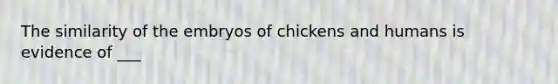 The similarity of the embryos of chickens and humans is evidence of ___