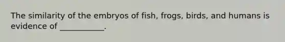 The similarity of the embryos of fish, frogs, birds, and humans is evidence of ___________.