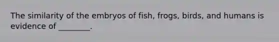 The similarity of the embryos of fish, frogs, birds, and humans is evidence of ________.