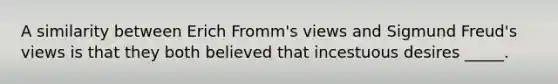 A similarity between Erich Fromm's views and Sigmund Freud's views is that they both believed that incestuous desires _____.