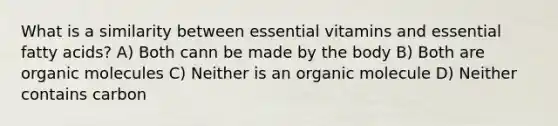 What is a similarity between essential vitamins and essential fatty acids? A) Both cann be made by the body B) Both are organic molecules C) Neither is an organic molecule D) Neither contains carbon