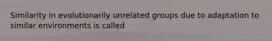 Similarity in evolutionarily unrelated groups due to adaptation to similar environments is called