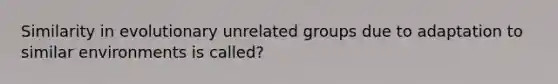 Similarity in evolutionary unrelated groups due to adaptation to similar environments is called?