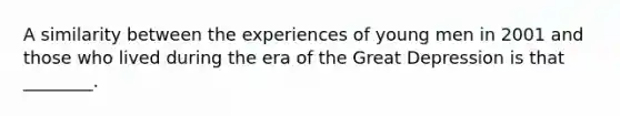 A similarity between the experiences of young men in 2001 and those who lived during the era of the Great Depression is that ________.