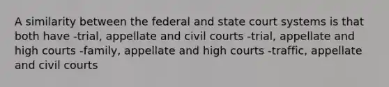 A similarity between the federal and state court systems is that both have -trial, appellate and civil courts -trial, appellate and high courts -family, appellate and high courts -traffic, appellate and civil courts