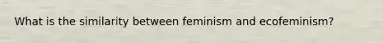 What is the similarity between feminism and ecofeminism?