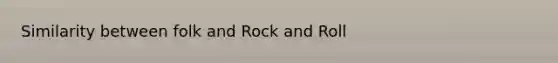 Similarity between folk and <a href='https://www.questionai.com/knowledge/kWUPUBaAh4-rock-and-roll' class='anchor-knowledge'>rock and roll</a>