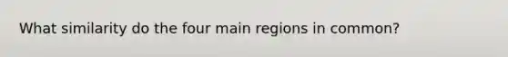 What similarity do the four main regions in common?