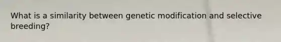 What is a similarity between genetic modification and selective breeding?