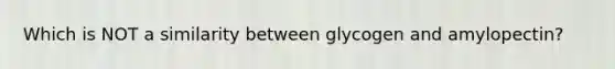 Which is NOT a similarity between glycogen and amylopectin?