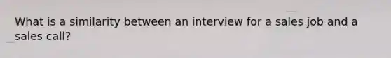 What is a similarity between an interview for a sales job and a sales call?