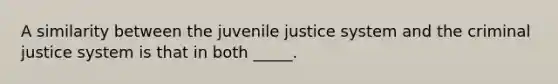 A similarity between the juvenile justice system and the criminal justice system is that in both _____.