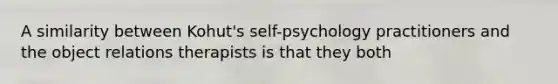 A similarity between Kohut's self-psychology practitioners and the object relations therapists is that they both